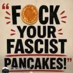 Fuck your fascist pancakes